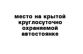 место на крытой круглосуточно охраняемой автостоянке